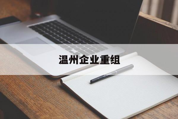 温州企业重组(温州市国有企业重组改革) 温州企业重组(温州市国有企业重组改革)
