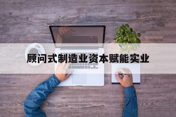 大连市关于顾问式制造业资本赋能实业的信息