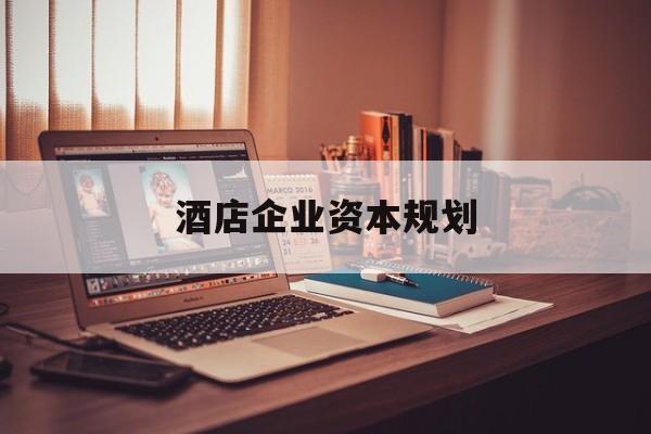 大连市酒店企业资本规划(酒店投资方案计划书)